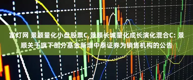 富灯网 景顺量化小盘股票C,景顺长城量化成长演化混合C: 景顺关于旗下部分基金新增中泰证券为销售机构的公告