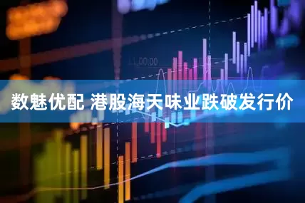 数魅优配 港股海天味业跌破发行价
