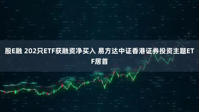 股E融 202只ETF获融资净买入 易方达中证香港证券投资主题ETF居首