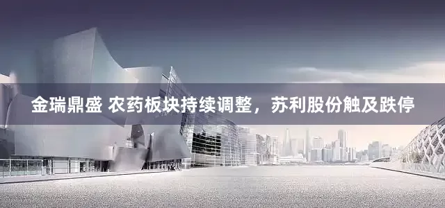 金瑞鼎盛 农药板块持续调整，苏利股份触及跌停