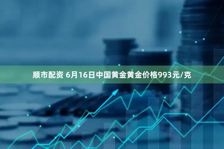 顺市配资 6月16日中国黄金黄金价格993元/克