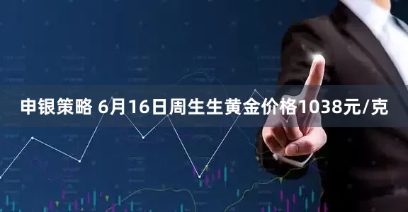 申银策略 6月16日周生生黄金价格1038元/克