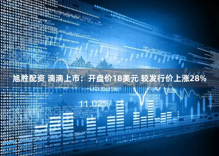 旭胜配资 滴滴上市：开盘价18美元 较发行价上涨28%