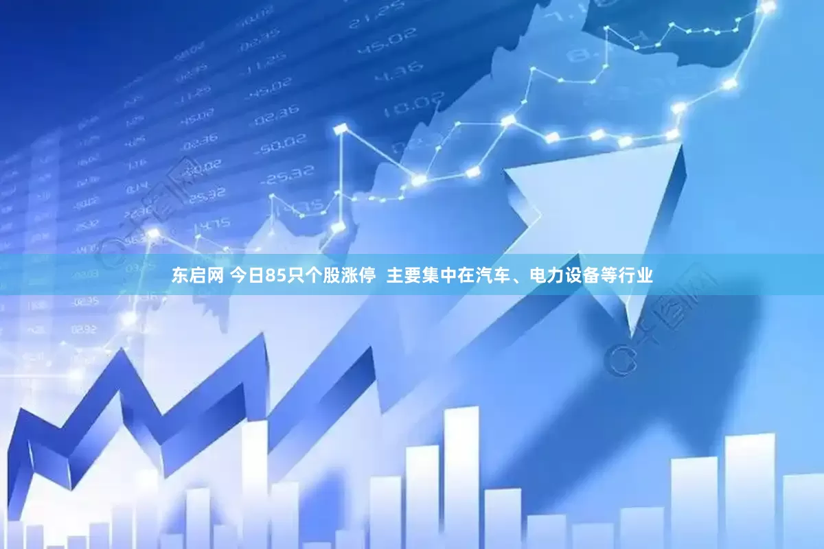 东启网 今日85只个股涨停  主要集中在汽车、电力设备等行业