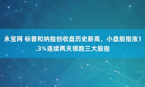 永宝网 标普和纳指创收盘历史新高，小盘股指涨1.3%连续两天领跑三大股指