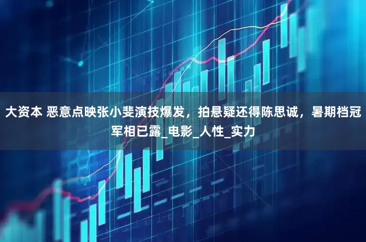 大资本 恶意点映张小斐演技爆发，拍悬疑还得陈思诚，暑期档冠军相已露_电影_人性_实力