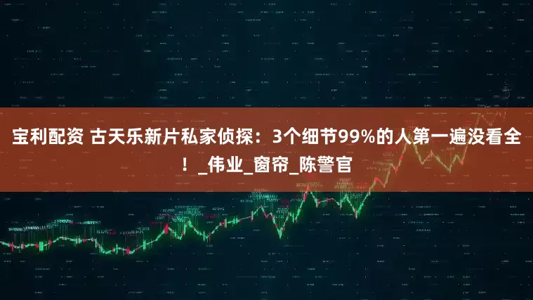 宝利配资 古天乐新片私家侦探：3个细节99%的人第一遍没看全！_伟业_窗帘_陈警官