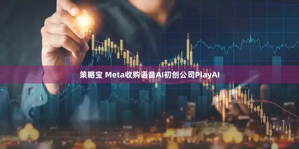 策略宝 Meta收购语音AI初创公司PlayAI