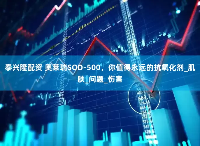 泰兴隆配资 奥莱瑞SOD-500，你值得永远的抗氧化剂_肌肤_问题_伤害