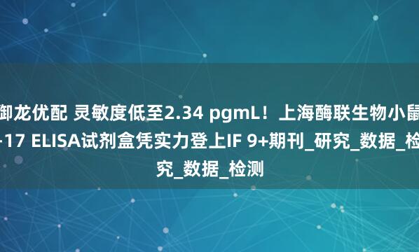 御龙优配 灵敏度低至2.34 pgmL！上海酶联生物小鼠IL-17 ELISA试剂盒凭实力登上IF 9+期刊_研究_数据_检测