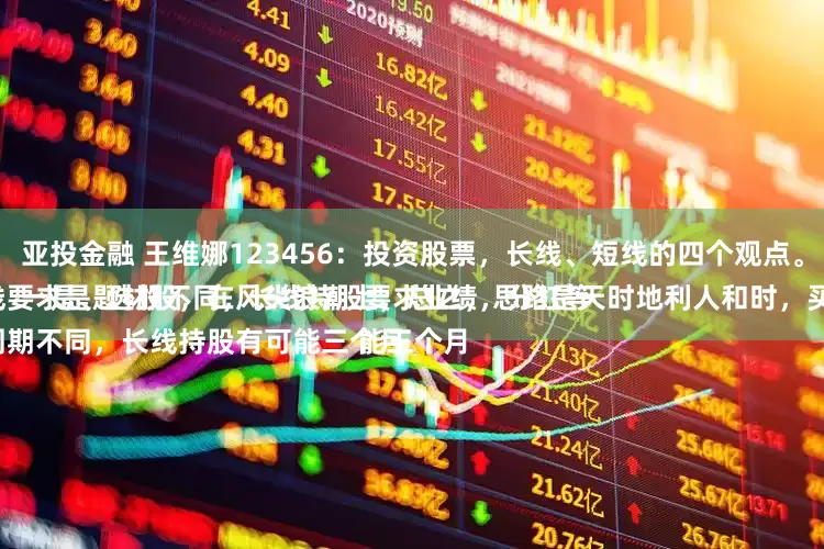 亚投金融 王维娜123456：投资股票，长线、短线的四个观点。
一是、选股不同，长线持股要求业绩，分红等等；短线要求是题材股，在风尖浪潮上，总之，思路是天时地利人和时，买入卖出；
二是、周期不同，长线持股有可能三个月