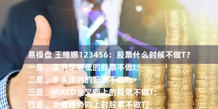 易操盘 王维娜123456：股票什么时候不做T？
一是、买的足够低的股票不做t;
二是、多头排列的股票不做T;
三是、MACD金叉向上的股票不做T;
四是、大盘趋势向上时股票不做T;
五是、回调到位买入的股票不做T；
六是、是板块龙