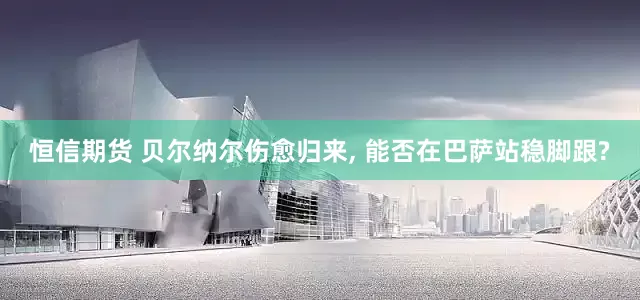 恒信期货 贝尔纳尔伤愈归来, 能否在巴萨站稳脚跟?