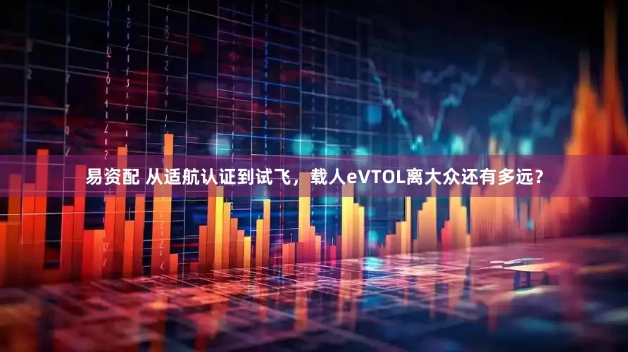 易资配 从适航认证到试飞，载人eVTOL离大众还有多远？