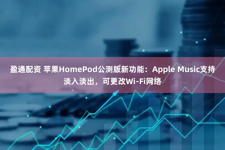 盈通配资 苹果HomePod公测版新功能：Apple Music支持淡入淡出，可更改Wi-Fi网络