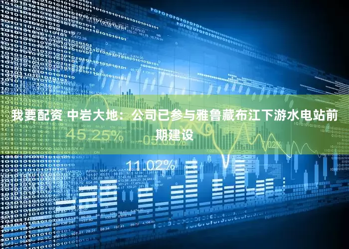 我要配资 中岩大地：公司已参与雅鲁藏布江下游水电站前期建设