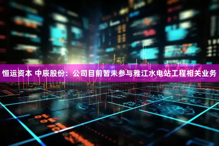 恒运资本 中辰股份：公司目前暂未参与雅江水电站工程相关业务