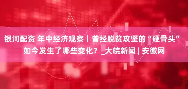 银河配资 年中经济观察丨曾经脱贫攻坚的“硬骨头” 如今发生了哪些变化？_大皖新闻 | 安徽网