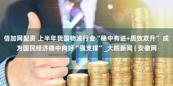 倍加网配资 上半年我国物流行业“稳中有进+质效双升” 成为国民经济稳中向好“强支撑”_大皖新闻 | 安徽网