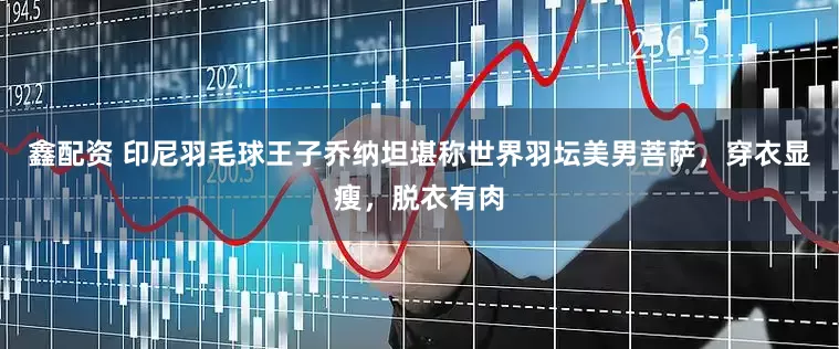 鑫配资 印尼羽毛球王子乔纳坦堪称世界羽坛美男菩萨，穿衣显瘦，脱衣有肉