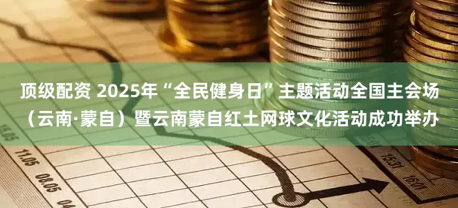 顶级配资 2025年“全民健身日”主题活动全国主会场（云南·蒙自）暨云南蒙自红土网球文化活动成功举办
