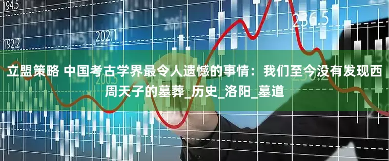 立盟策略 中国考古学界最令人遗憾的事情：我们至今没有发现西周天子的墓葬_历史_洛阳_墓道