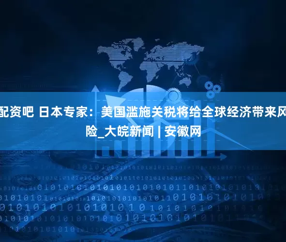 配资吧 日本专家：美国滥施关税将给全球经济带来风险_大皖新闻 | 安徽网