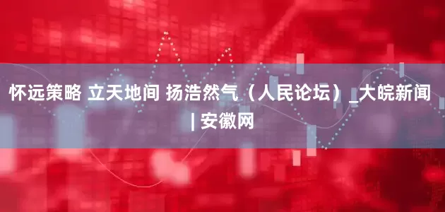 怀远策略 立天地间 扬浩然气（人民论坛）_大皖新闻 | 安徽网
