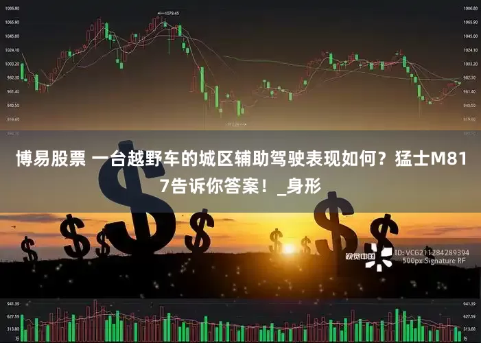 博易股票 一台越野车的城区辅助驾驶表现如何？猛士M817告诉你答案！_身形