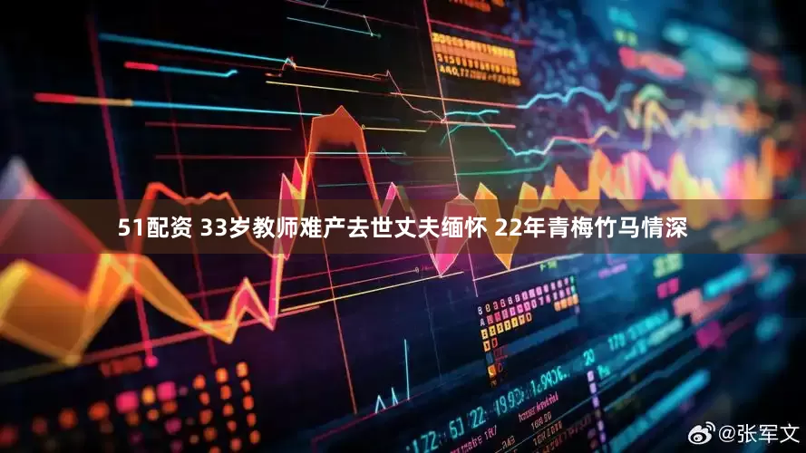 51配资 33岁教师难产去世丈夫缅怀 22年青梅竹马情深