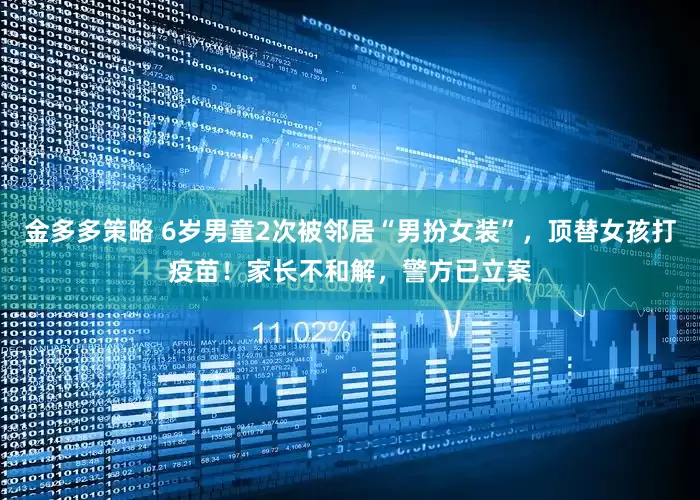 金多多策略 6岁男童2次被邻居“男扮女装”，顶替女孩打疫苗！家长不和解，警方已立案