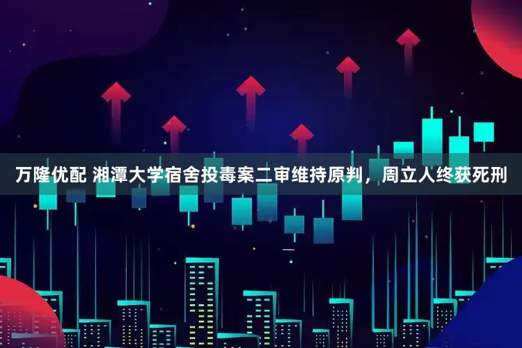 万隆优配 湘潭大学宿舍投毒案二审维持原判，周立人终获死刑