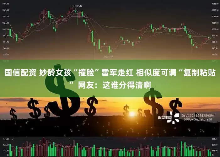 国信配资 妙龄女孩“撞脸”雷军走红 相似度可谓“复制粘贴” 网友：这谁分得清啊