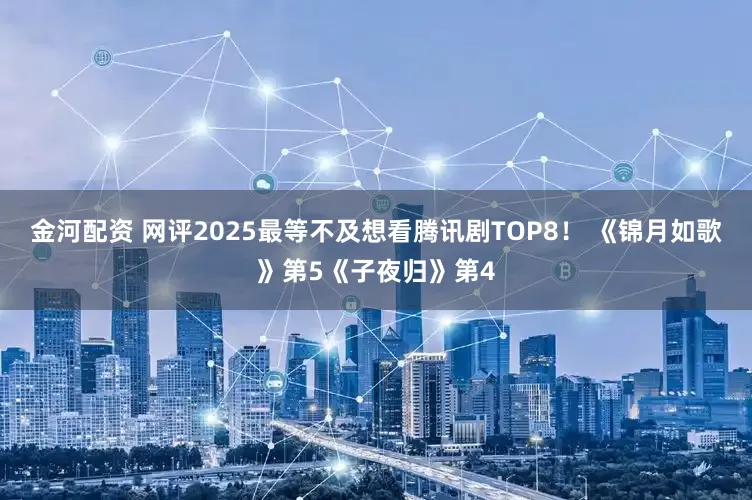 金河配资 网评2025最等不及想看腾讯剧TOP8！ 《锦月如歌》第5《子夜归》第4