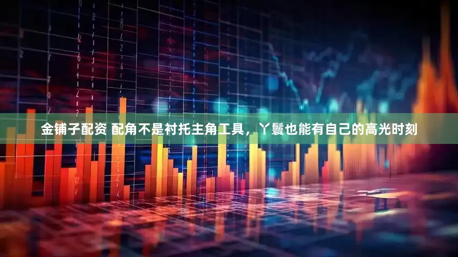 金铺子配资 配角不是衬托主角工具，丫鬟也能有自己的高光时刻