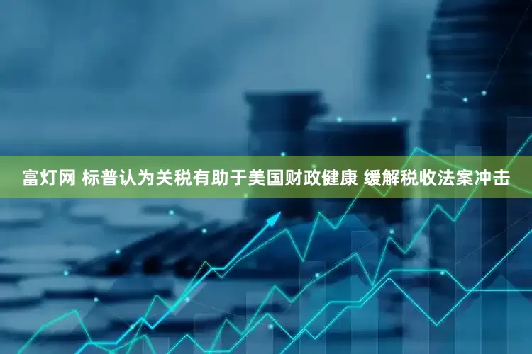 富灯网 标普认为关税有助于美国财政健康 缓解税收法案冲击