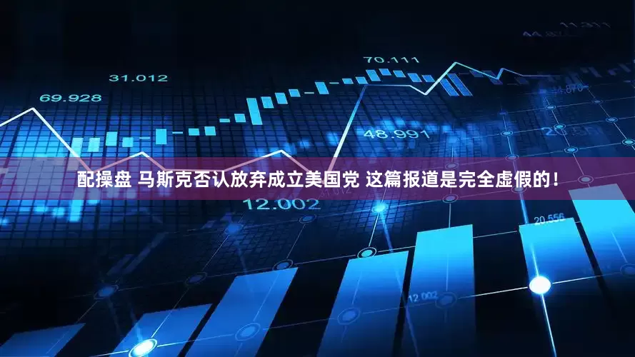 配操盘 马斯克否认放弃成立美国党 这篇报道是完全虚假的！