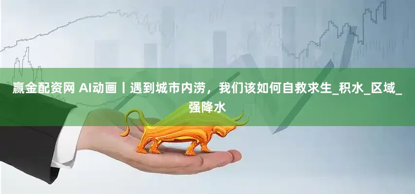 赢金配资网 AI动画丨遇到城市内涝，我们该如何自救求生_积水_区域_强降水