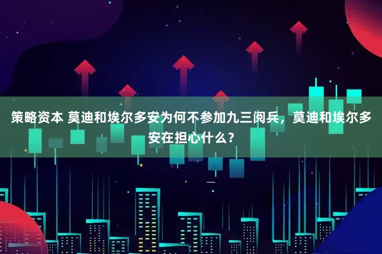 策略资本 莫迪和埃尔多安为何不参加九三阅兵，莫迪和埃尔多安在担心什么？