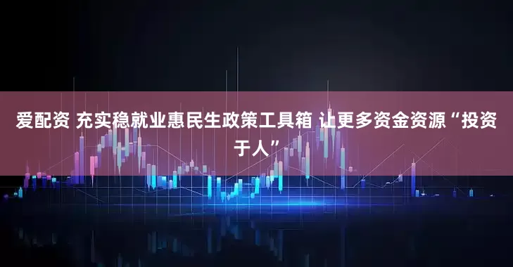 爱配资 充实稳就业惠民生政策工具箱 让更多资金资源“投资于人”