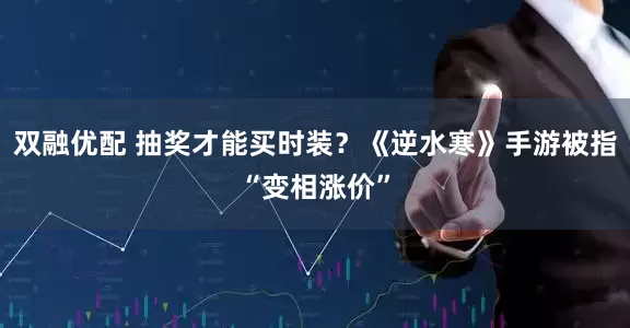 双融优配 抽奖才能买时装？《逆水寒》手游被指“变相涨价”