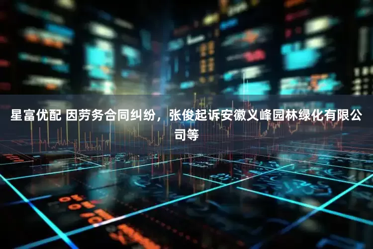 星富优配 因劳务合同纠纷，张俊起诉安徽义峰园林绿化有限公司等