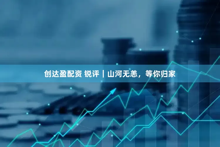 创达盈配资 锐评｜山河无恙，等你归家