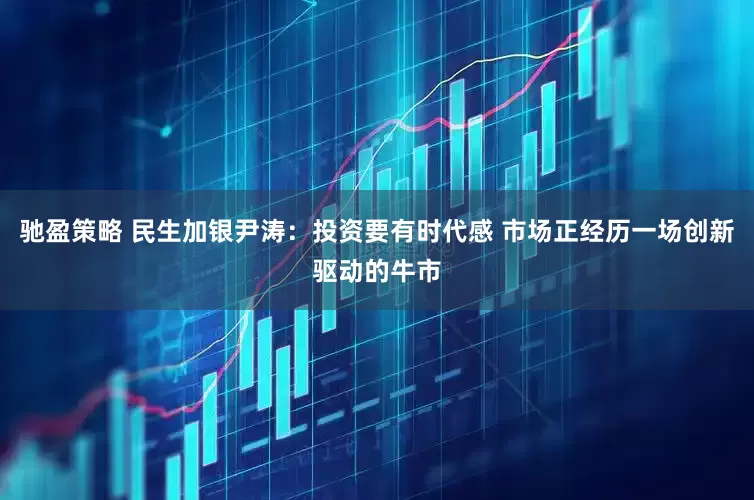 驰盈策略 民生加银尹涛：投资要有时代感 市场正经历一场创新驱动的牛市