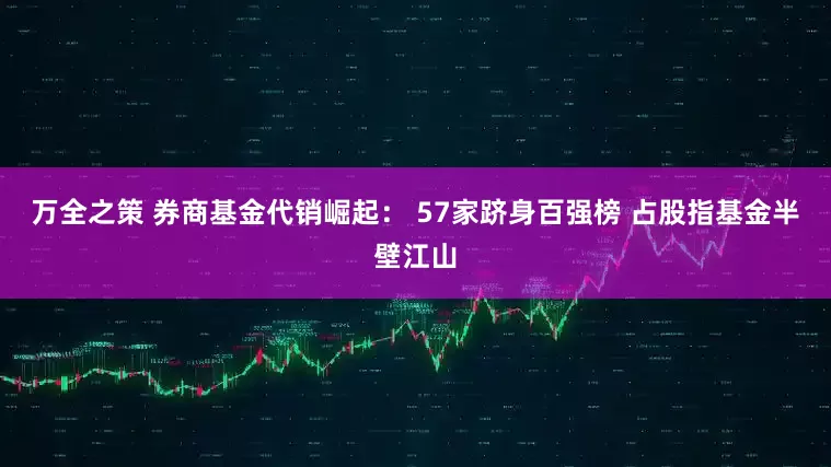 万全之策 券商基金代销崛起： 57家跻身百强榜 占股指基金半壁江山