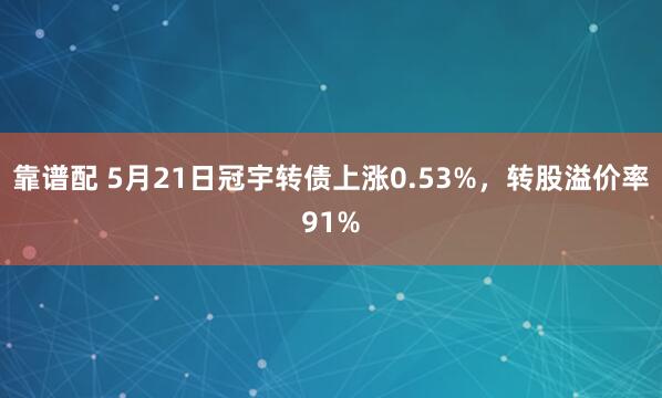 靠谱配 5月21日冠宇转债上涨0.53%，转股溢价率91%
