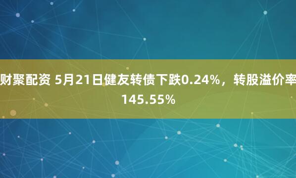 财聚配资 5月21日健友转债下跌0.24%,转股溢价率145.55%