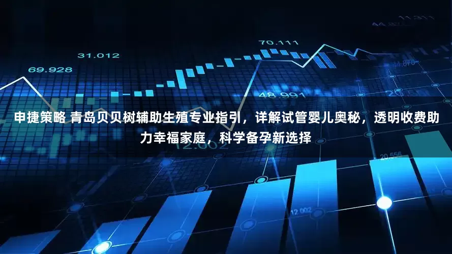 申捷策略 青岛贝贝树辅助生殖专业指引，详解试管婴儿奥秘，透明收费助力幸福家庭，科学备孕新选择