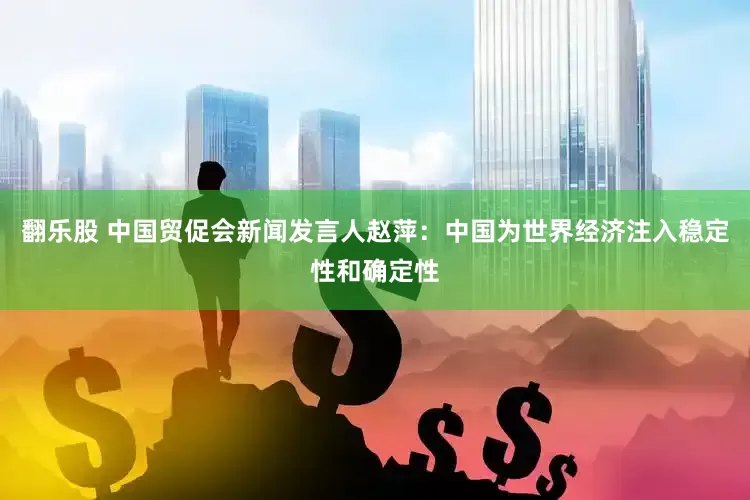 翻乐股 中国贸促会新闻发言人赵萍：中国为世界经济注入稳定性和确定性