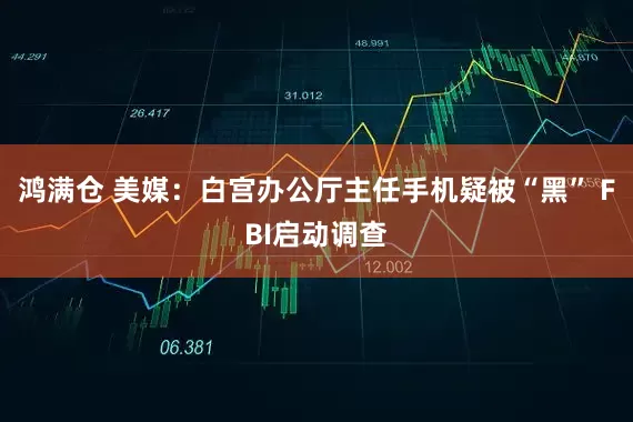 鸿满仓 美媒：白宫办公厅主任手机疑被“黑” FBI启动调查